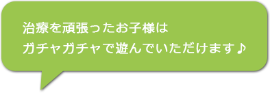 治療を頑張ったお子様はガチャガチャで遊んでいただけます